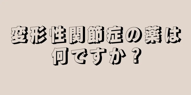 変形性関節症の薬は何ですか？