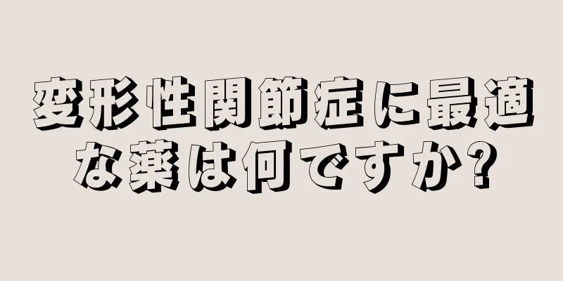 変形性関節症に最適な薬は何ですか?