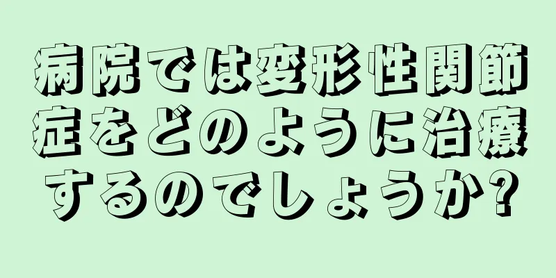 病院では変形性関節症をどのように治療するのでしょうか?