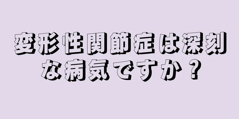 変形性関節症は深刻な病気ですか？