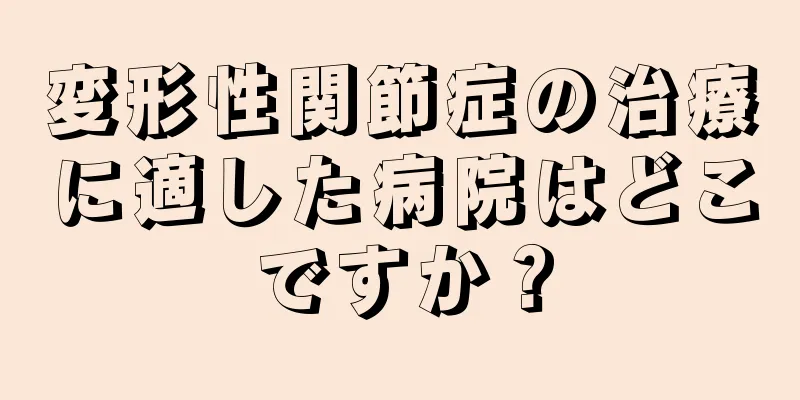 変形性関節症の治療に適した病院はどこですか？