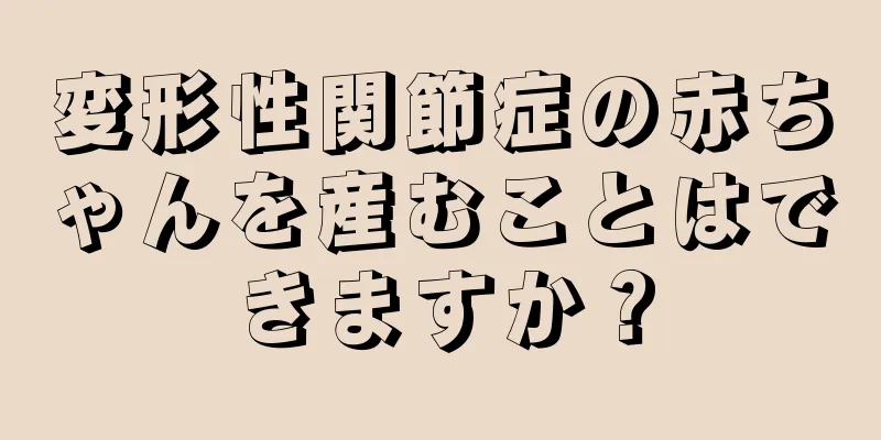 変形性関節症の赤ちゃんを産むことはできますか？