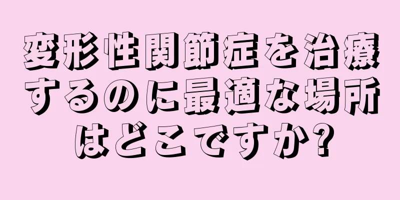 変形性関節症を治療するのに最適な場所はどこですか?