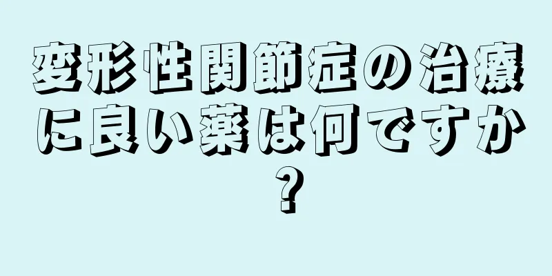 変形性関節症の治療に良い薬は何ですか？