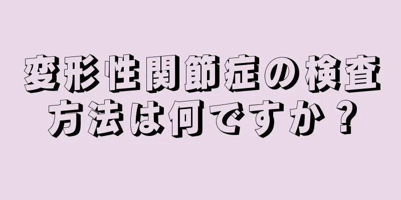 変形性関節症の検査方法は何ですか？