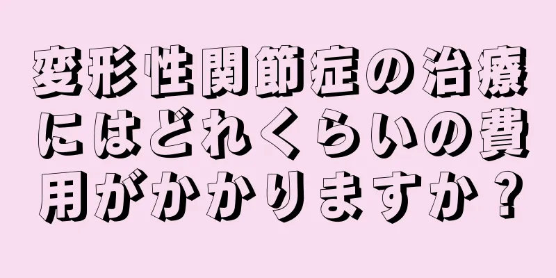 変形性関節症の治療にはどれくらいの費用がかかりますか？