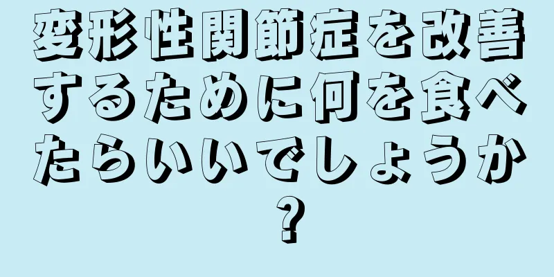 変形性関節症を改善するために何を食べたらいいでしょうか？