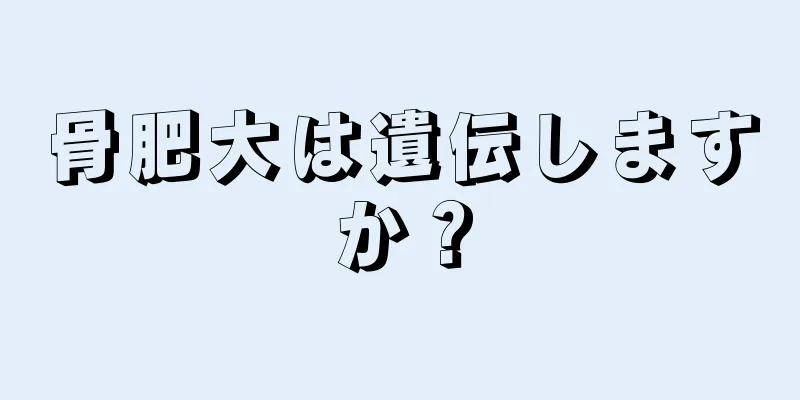 骨肥大は遺伝しますか？