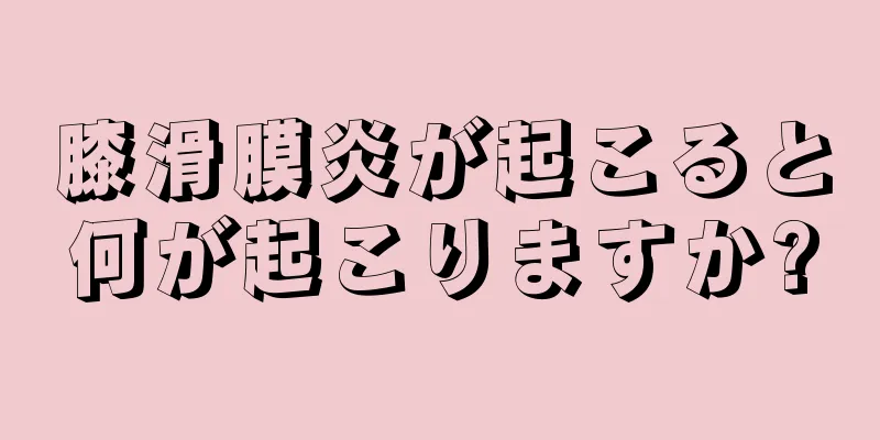 膝滑膜炎が起こると何が起こりますか?