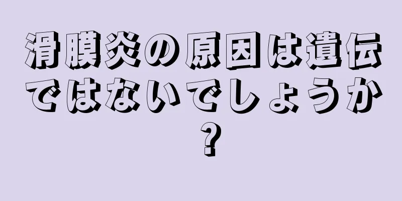 滑膜炎の原因は遺伝ではないでしょうか？