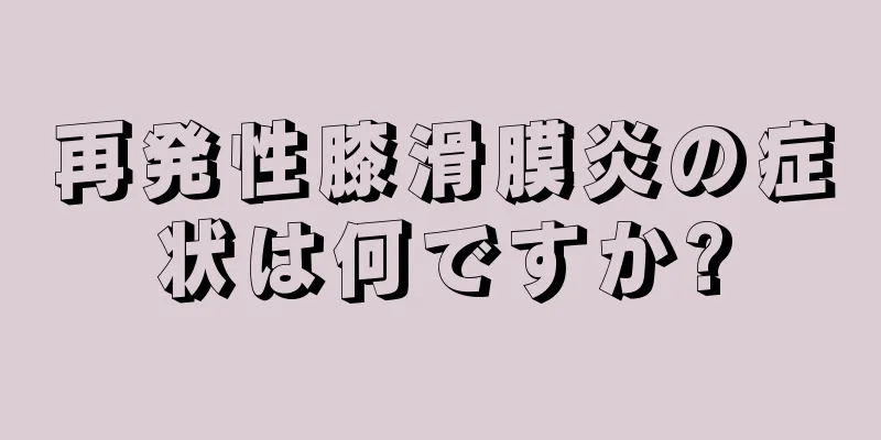 再発性膝滑膜炎の症状は何ですか?