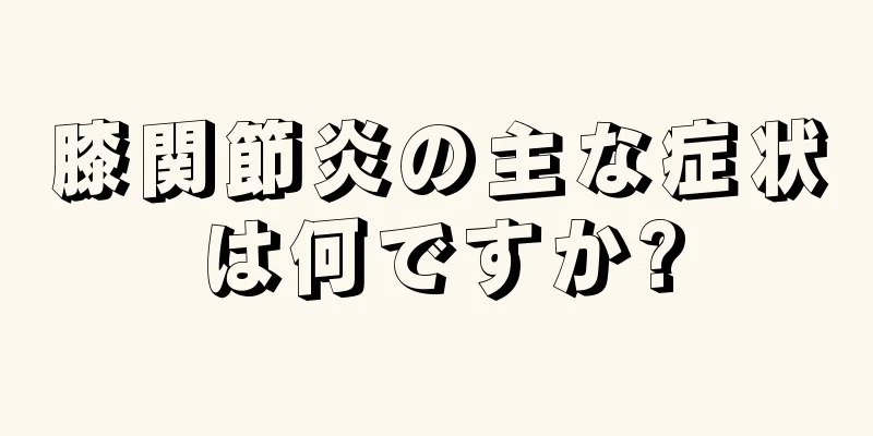 膝関節炎の主な症状は何ですか?