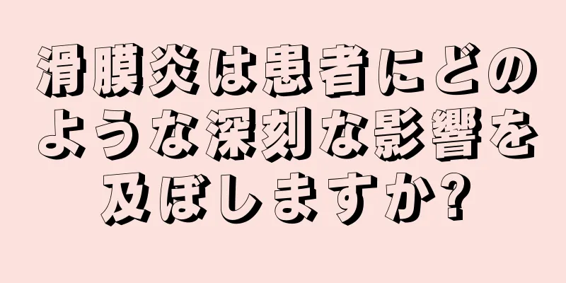 滑膜炎は患者にどのような深刻な影響を及ぼしますか?