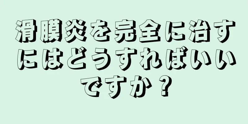 滑膜炎を完全に治すにはどうすればいいですか？