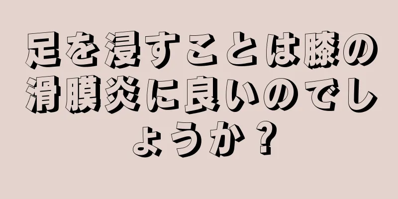 足を浸すことは膝の滑膜炎に良いのでしょうか？
