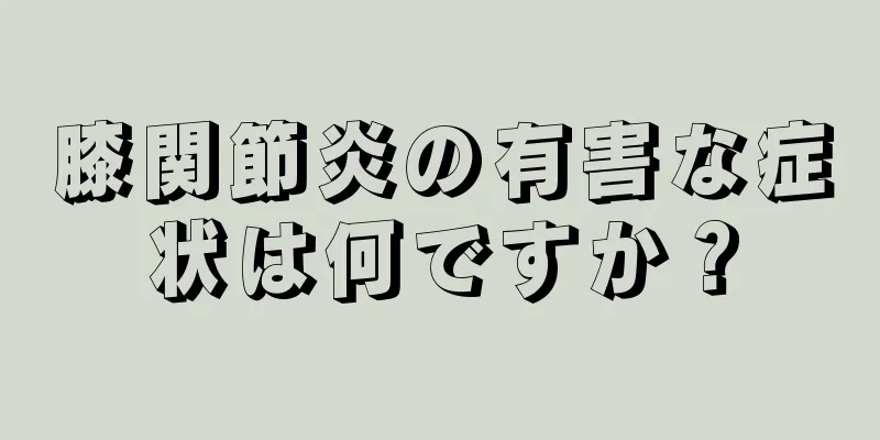 膝関節炎の有害な症状は何ですか？