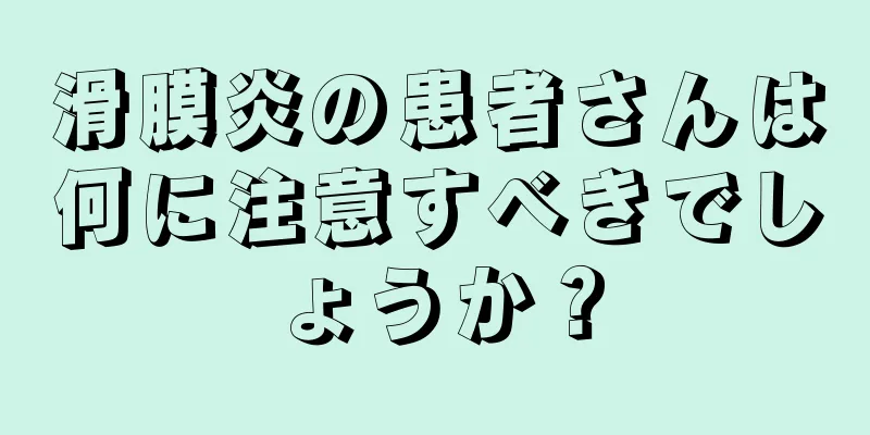 滑膜炎の患者さんは何に注意すべきでしょうか？