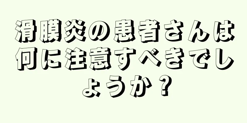 滑膜炎の患者さんは何に注意すべきでしょうか？