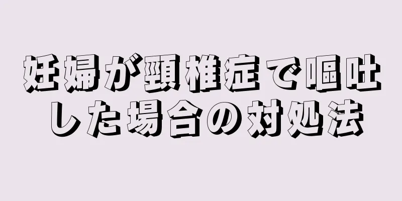 妊婦が頸椎症で嘔吐した場合の対処法