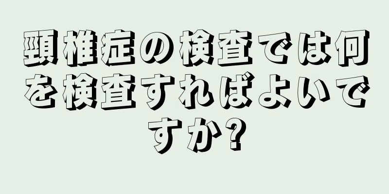 頸椎症の検査では何を検査すればよいですか?