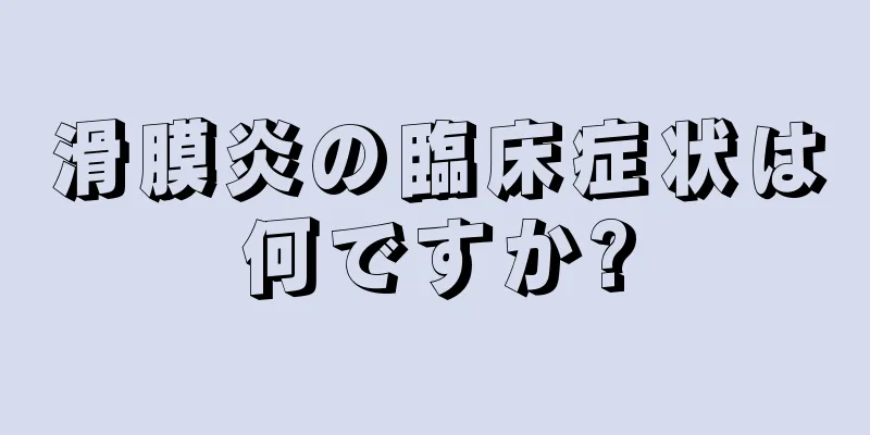 滑膜炎の臨床症状は何ですか?