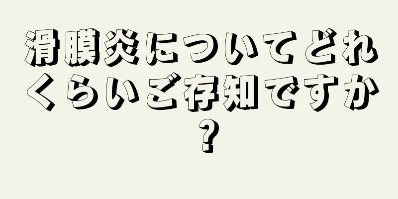 滑膜炎についてどれくらいご存知ですか？
