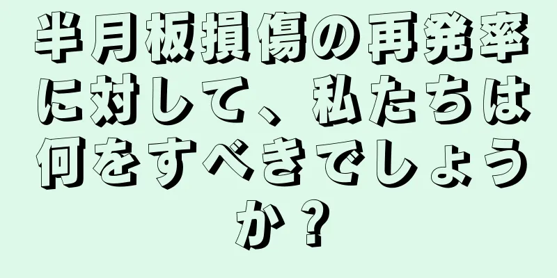 半月板損傷の再発率に対して、私たちは何をすべきでしょうか？