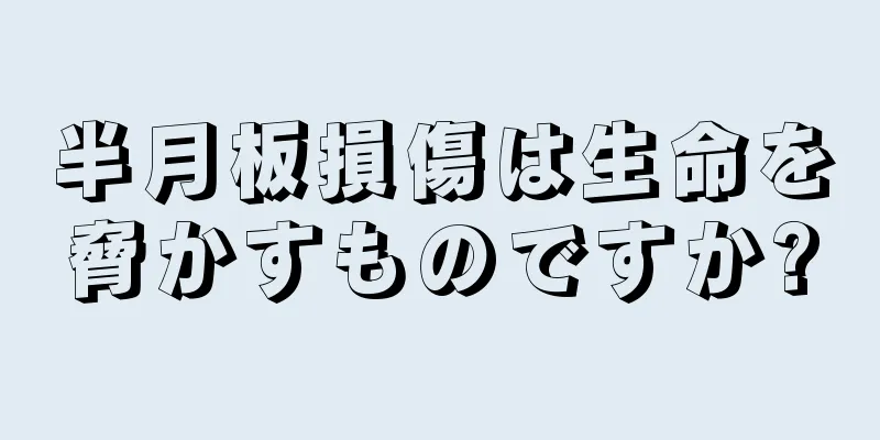 半月板損傷は生命を脅かすものですか?