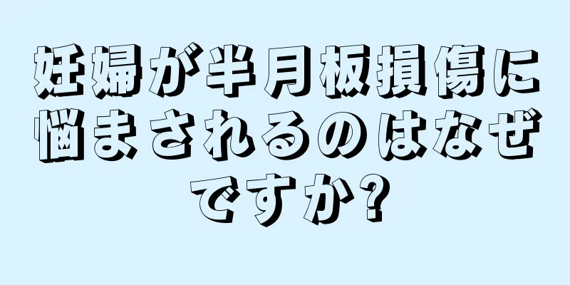 妊婦が半月板損傷に悩まされるのはなぜですか?