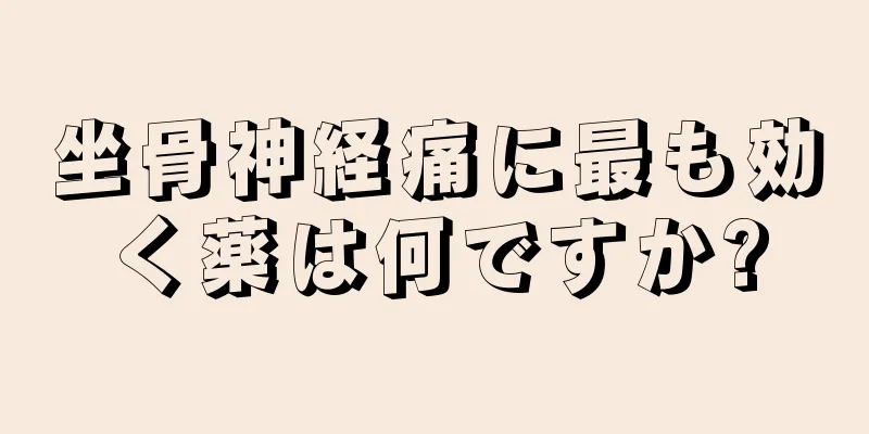 坐骨神経痛に最も効く薬は何ですか?