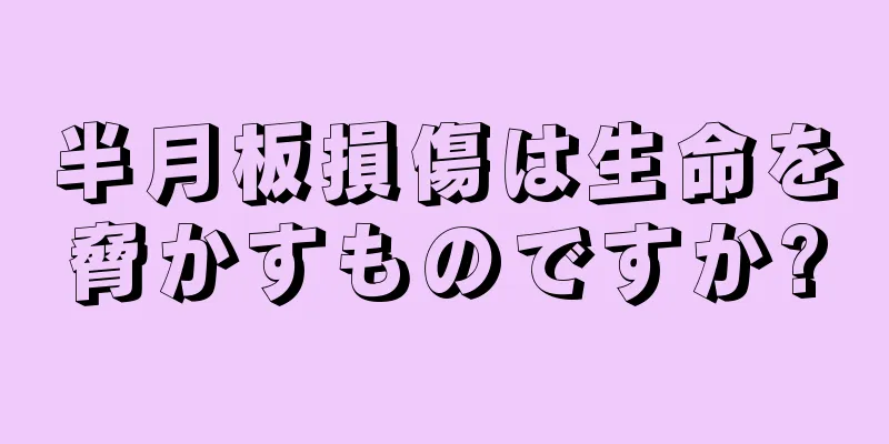 半月板損傷は生命を脅かすものですか?