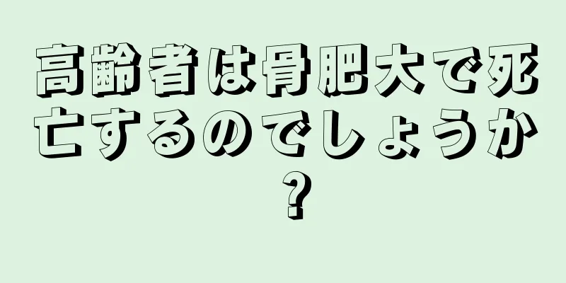高齢者は骨肥大で死亡するのでしょうか？