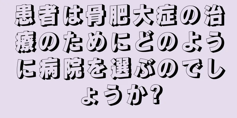 患者は骨肥大症の治療のためにどのように病院を選ぶのでしょうか?
