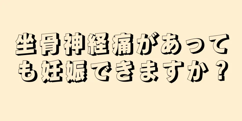 坐骨神経痛があっても妊娠できますか？