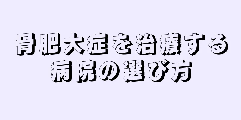 骨肥大症を治療する病院の選び方