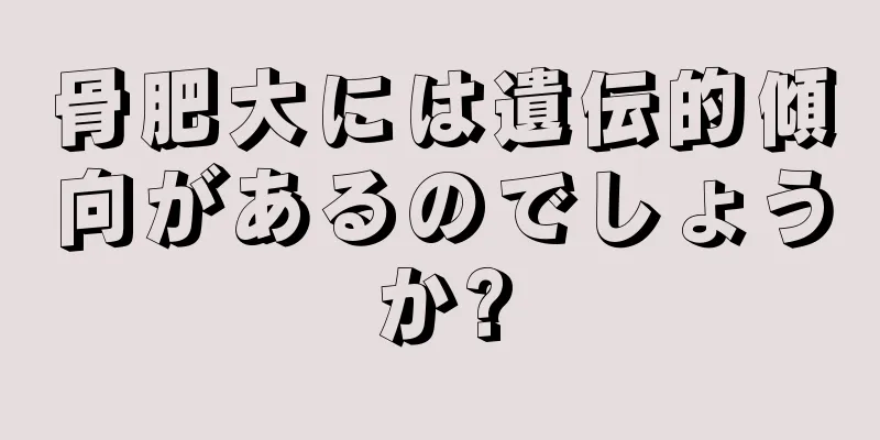 骨肥大には遺伝的傾向があるのでしょうか?