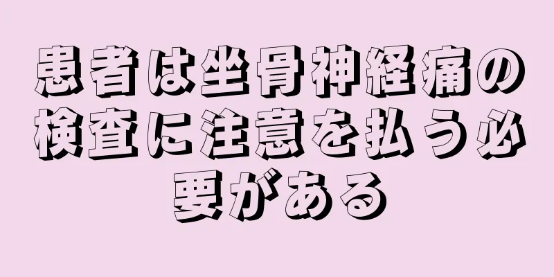 患者は坐骨神経痛の検査に注意を払う必要がある