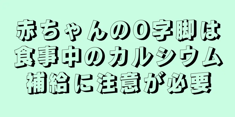 赤ちゃんのO字脚は食事中のカルシウム補給に注意が必要