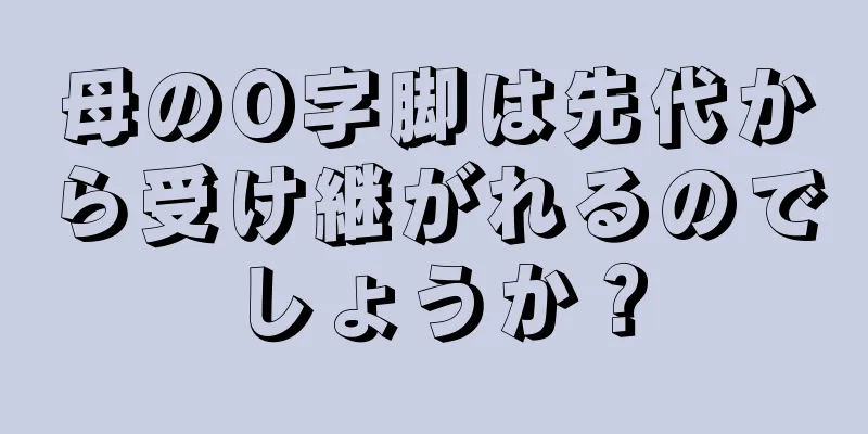 母のO字脚は先代から受け継がれるのでしょうか？