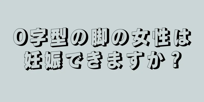 O字型の脚の女性は妊娠できますか？