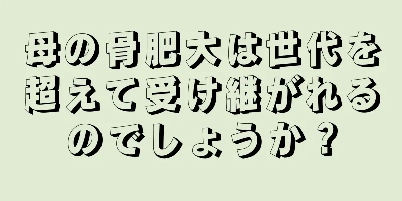 母の骨肥大は世代を超えて受け継がれるのでしょうか？