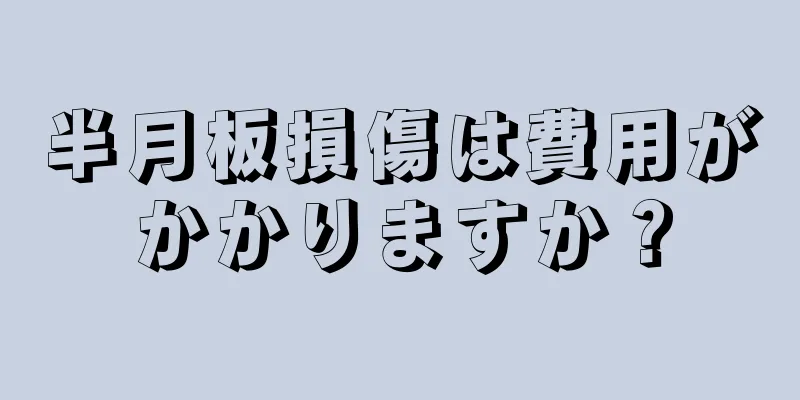 半月板損傷は費用がかかりますか？