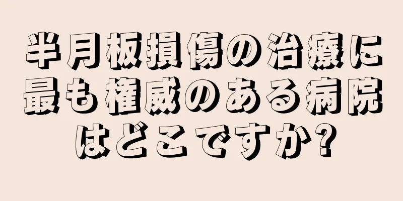 半月板損傷の治療に最も権威のある病院はどこですか?