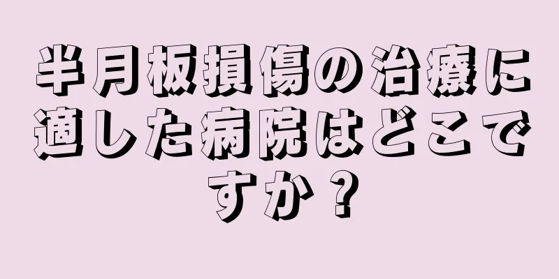 半月板損傷の治療に適した病院はどこですか？