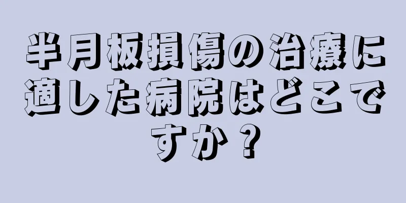 半月板損傷の治療に適した病院はどこですか？