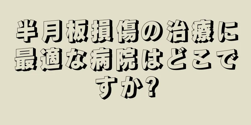 半月板損傷の治療に最適な病院はどこですか?