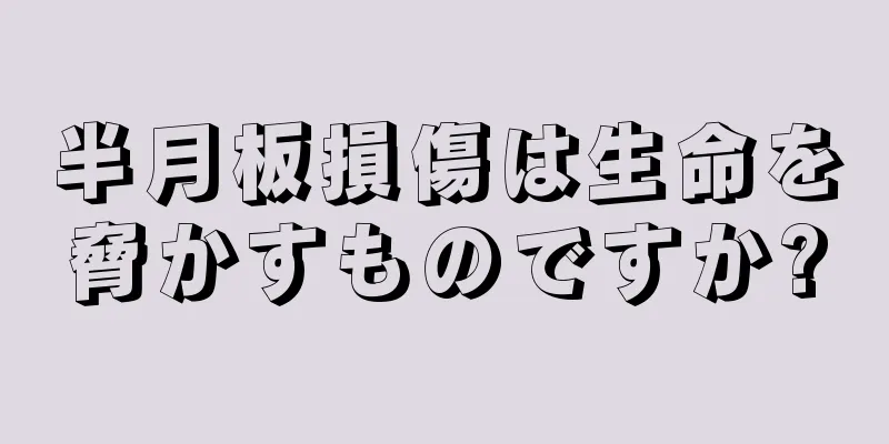 半月板損傷は生命を脅かすものですか?