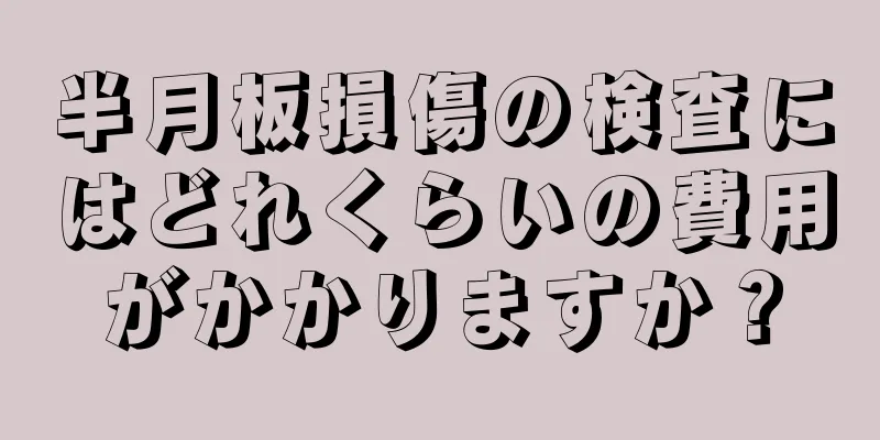 半月板損傷の検査にはどれくらいの費用がかかりますか？