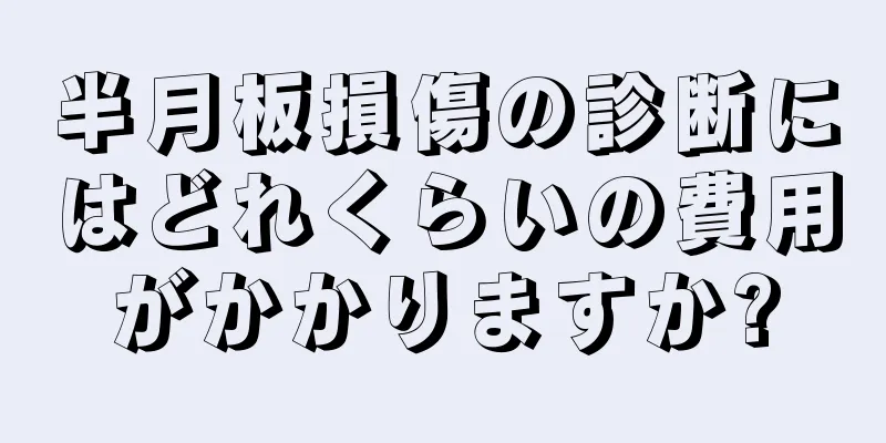半月板損傷の診断にはどれくらいの費用がかかりますか?