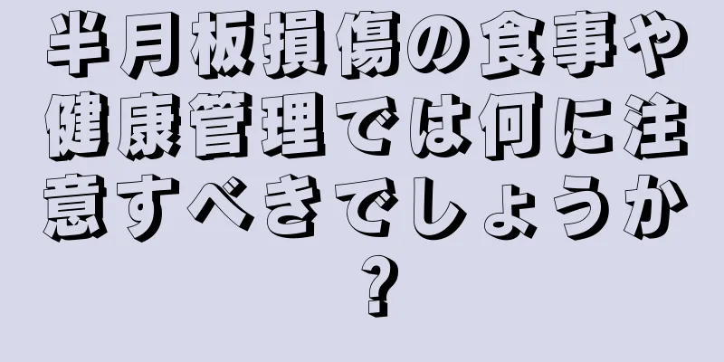 半月板損傷の食事や健康管理では何に注意すべきでしょうか？